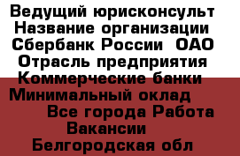 Ведущий юрисконсульт › Название организации ­ Сбербанк России, ОАО › Отрасль предприятия ­ Коммерческие банки › Минимальный оклад ­ 36 000 - Все города Работа » Вакансии   . Белгородская обл.